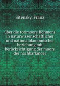 uber die torimoore Bohmens in naturwissenschaftlicher und nationalokonomischer beziehung mit berucksichtigung der moore der nachbarlander