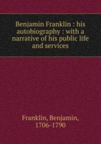Benjamin Franklin : his autobiography : with a narrative of his public life and services