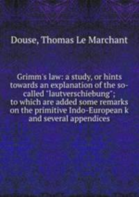 Grimm`s law: a study, or hints towards an explanation of the so-called "lautverschiebung"; to which are added some remarks on the primitive Indo-European k and several appendices