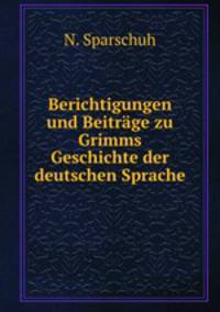 Berichtigungen und Beitrage zu Grimms Geschichte der deutschen Sprache