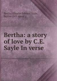 Bertha: a story of love by C.E. Sayle In verse.
