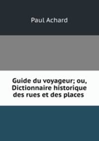 Guide du voyageur; ou, Dictionnaire historique des rues et des places .