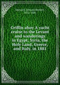 Griffin ahoy A yacht cruise to the Levant and wanderings in Egypt, Syria, the Holy Land, Greece, and Italy, in 1881