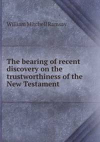 The bearing of recent discovery on the trustworthiness of the New Testament
