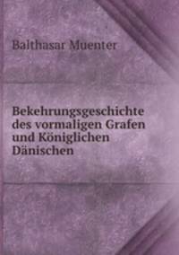 Bekehrungsgeschichte des vormaligen Grafen und Koniglichen Danischen .