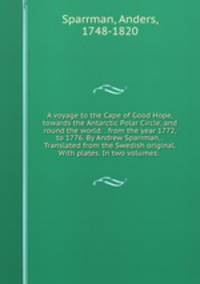 A voyage to the Cape of Good Hope, towards the Antarctic Polar Circle, and round the world: . from the year 1772, to 1776. By Andrew Sparrman, . Translated from the Swedish original. With plates. In two volumes: