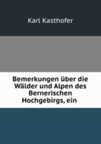 Bemerkungen uber die Walder und Alpen des Bernerischen Hochgebirgs, ein .
