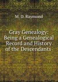 Gray Genealogy: Being a Genealogical Record and History of the Descendants .