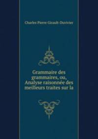 Grammaire des grammaires, ou, Analyse raisonnee des meilleurs traites sur la .