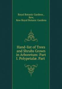 Hand-list of Trees and Shrubs Grown in Arboretum: Part I. Polypetal?. Part .