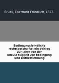 Bedingungsfeindliche rechtsgescha?fte; ein beitrag zur lehre von der unzula?ssigkeit von bedingung und zeitbestimmung