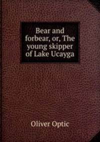 Bear and forbear, or, The young skipper of Lake Ucayga
