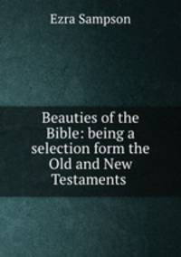 Beauties of the Bible: being a selection form the Old and New Testaments .