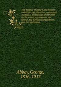 The balance of nature and modern conditions of cultivation; a practical manual of animal foes and friends for the country gentleman, the farmer, the forester, the gardener, and the sportsman