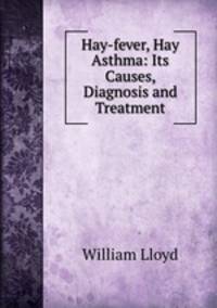 Hay-fever, Hay Asthma: Its Causes, Diagnosis and Treatment