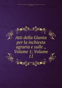 Atti della Giunta per la inchiesta agraria e sulle ., Volume 1; Volume 11