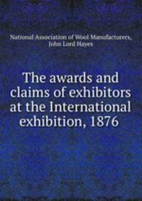 The awards and claims of exhibitors at the International exhibition, 1876 .