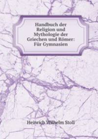 Handbuch der Religion und Mythologie der Griechen und Romer: Fur Gymnasien