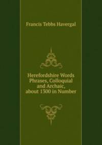 Herefordshire Words & Phrases, Colloquial and Archaic, about 1300 in Number .