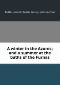 A winter in the Azores; and a summer at the baths of the Furnas