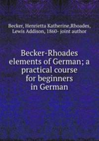 Becker-Rhoades elements of German; a practical course for beginners in German