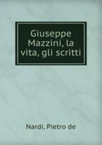 Giuseppe Mazzini, la vita, gli scritti