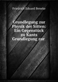 Grundlegung zur Physik der Sitten: Ein Gegenstuck zu Kants Grundlegung zur .