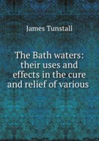 The Bath waters: their uses and effects in the cure and relief of various .