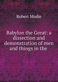 Babylon the Great: a dissection and demonstration of men and things in the .