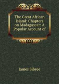 The Great African Island: Chapters on Madagascar: A Popular Account of .