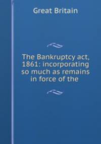 The Bankruptcy act, 1861: incorporating so much as remains in force of the .