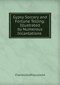Gypsy Sorcery and Fortune Telling: Illustrated by Numerous Incantations .