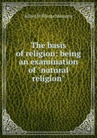 The basis of religion: being an examination of "natural religion"