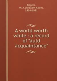 A world worth while : a record of "auld acquaintance"