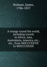 A voyage round the world, including travels in Africa, Asia, Australasia, America, etc., etc., from MDCCCXXVII to MDCCCXXXII