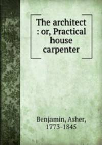 The architect : or, Practical house carpenter