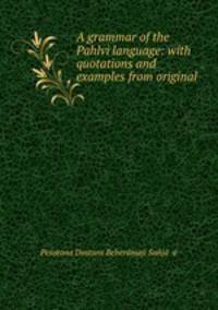 A grammar of the Pahlvi language: with quotations and examples from original .