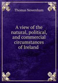 A view of the natural, political, and commercial circumstances of Ireland .