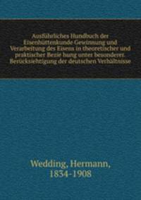 Ausfuhrliches Hundbuch der Eisenhuttenkunde Gewinnung und Verarbeitung des Eisens in theoretischer und praktischer Bezie hung unter besonderer. Berucksiehtigung der deutschen Verhaltnisse