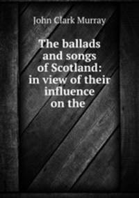 The ballads and songs of Scotland: in view of their influence on the .