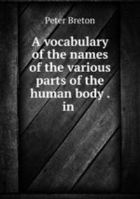 A vocabulary of the names of the various parts of the human body . in .