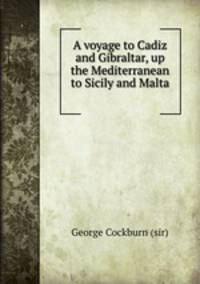 A voyage to Cadiz and Gibraltar, up the Mediterranean to Sicily and Malta .