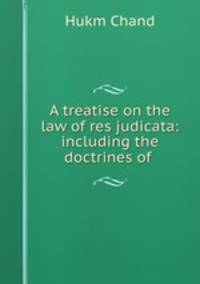 A treatise on the law of res judicata: including the doctrines of .