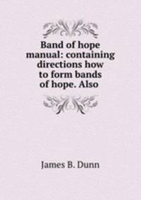 Band of hope manual: containing directions how to form bands of hope. Also .
