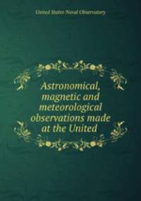 Astronomical, magnetic and meteorological observations made at the United .