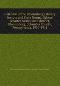 Calendar of the Bloomsburg Literary Instute and State Normal School (charter name) sixth district, Bloomsburg, Columbia County, Pennsylvania. 1910-1911