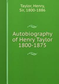 Autobiography of Henry Taylor 1800-1875