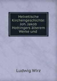 Helvetische Kirchengeschichte: Joh. Jakob Hottingers alterem Werke und .