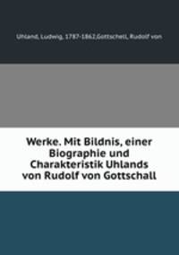 Werke. Mit Bildnis, einer Biographie und Charakteristik Uhlands von Rudolf von Gottschall