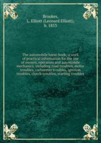 The automobile hand-book; a work of practical information for the use of owners, operators and automobile mechanics, including road troubles, motor troubles, carbureter troubles, ignition troubles, clutch troubles, starting troubles